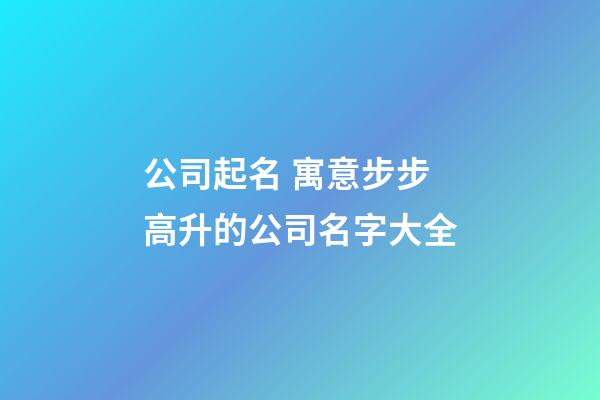 公司起名 寓意步步高升的公司名字大全-第1张-公司起名-玄机派